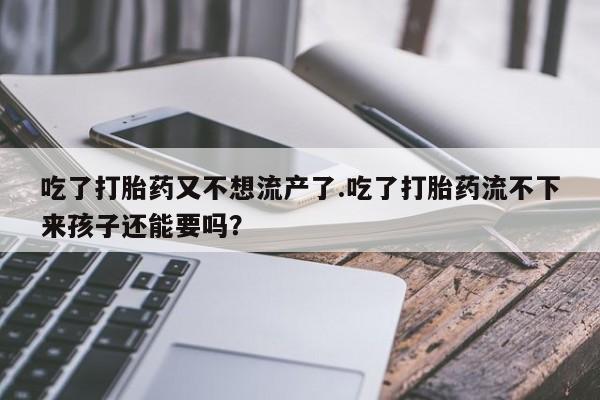 堕胎药怎么购买吃了打胎药又不想流产了.吃了打胎药流不下来孩子还能要吗？