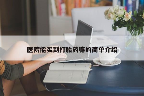 堕胎药怎么购买医院能买到打胎药嘛的简单介绍