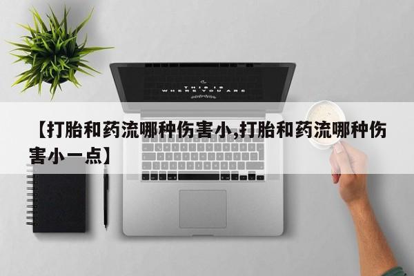 堕胎药怎么购买【打胎和药流哪种伤害小,打胎和药流哪种伤害小一点】