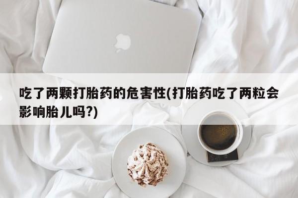 堕胎药怎么购买吃了两颗打胎药的危害性(打胎药吃了两粒会影响胎儿吗?)