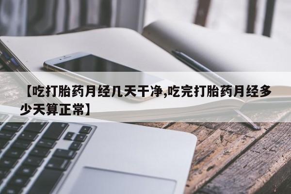 堕胎药怎么购买【吃打胎药月经几天干净,吃完打胎药月经多少天算正常】
