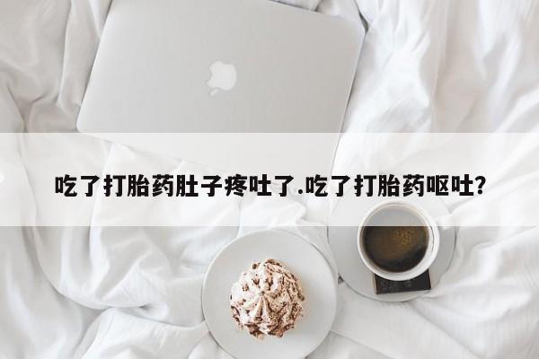 堕胎药怎么购买吃了打胎药肚子疼吐了.吃了打胎药呕吐？