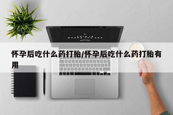 堕胎药怎么购买怀孕后吃什么药打胎/怀孕后吃什么药打胎有用