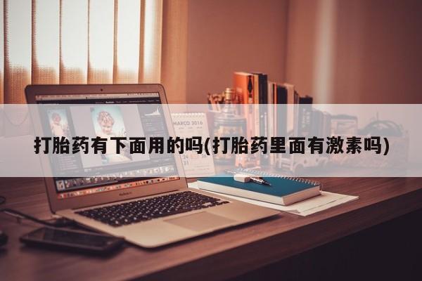 堕胎药怎么购买打胎药有下面用的吗(打胎药里面有激素吗)