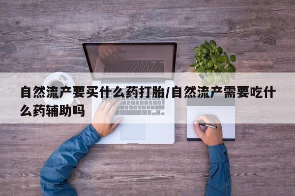 堕胎药怎么购买自然流产要买什么药打胎/自然流产需要吃什么药辅助吗