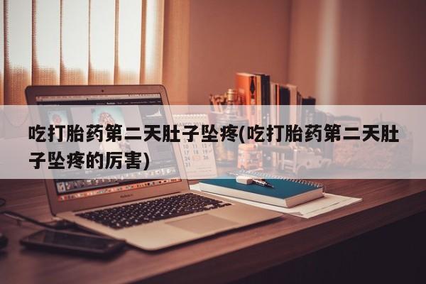 堕胎药怎么购买吃打胎药第二天肚子坠疼(吃打胎药第二天肚子坠疼的厉害)