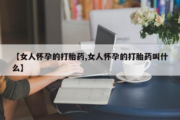 堕胎药怎么购买【女人怀孕的打胎药,女人怀孕的打胎药叫什么】