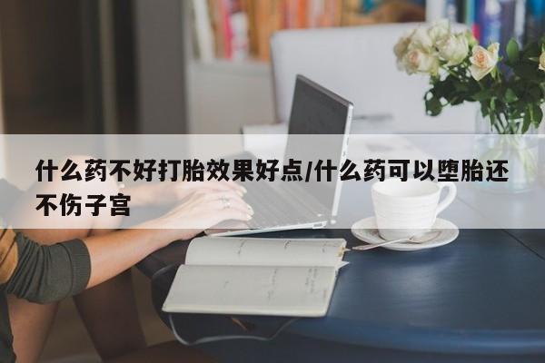 堕胎药怎么购买什么药不好打胎效果好点/什么药可以堕胎还不伤子宫