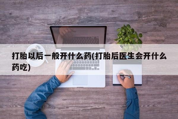 堕胎药怎么购买打胎以后一般开什么药(打胎后医生会开什么药吃)