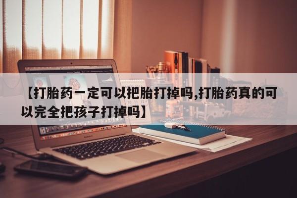 堕胎药怎么购买【打胎药一定可以把胎打掉吗,打胎药真的可以完全把孩子打掉吗】