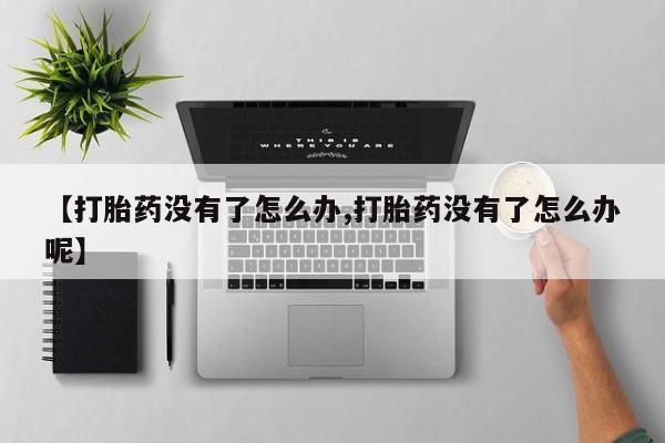 堕胎药怎么购买【打胎药没有了怎么办,打胎药没有了怎么办呢】
