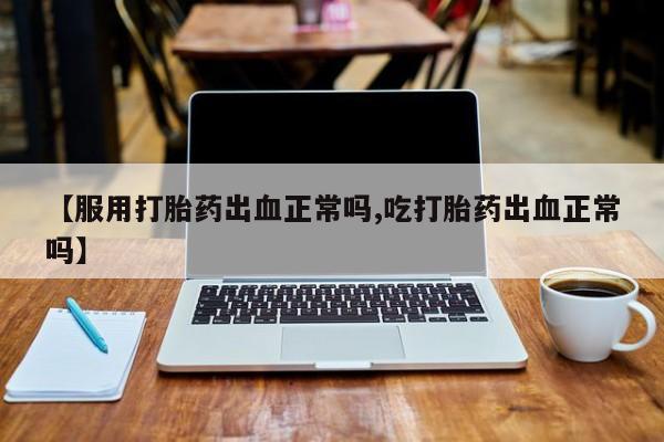 堕胎药怎么购买【服用打胎药出血正常吗,吃打胎药出血正常吗】