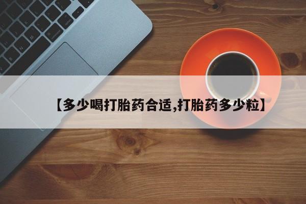 堕胎药怎么购买【多少喝打胎药合适,打胎药多少粒】