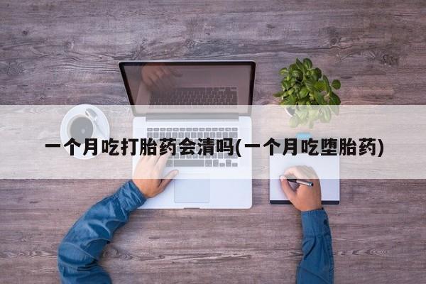 堕胎药怎么购买一个月吃打胎药会清吗(一个月吃堕胎药)