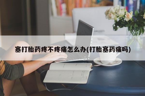堕胎药怎么购买塞打胎药疼不疼痛怎么办(打胎塞药痛吗)