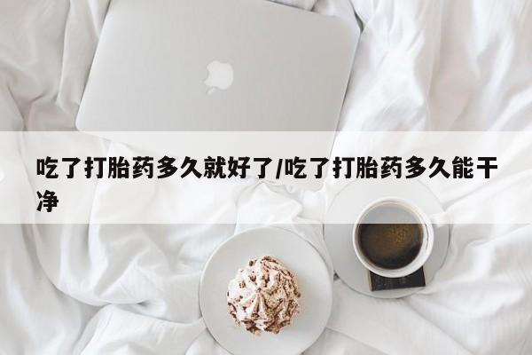 堕胎药怎么购买吃了打胎药多久就好了/吃了打胎药多久能干净