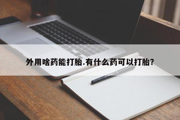 堕胎药怎么购买外用啥药能打胎.有什么药可以打胎？