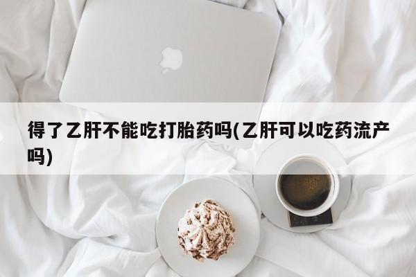 堕胎药怎么购买得了乙肝不能吃打胎药吗(乙肝可以吃药流产吗)