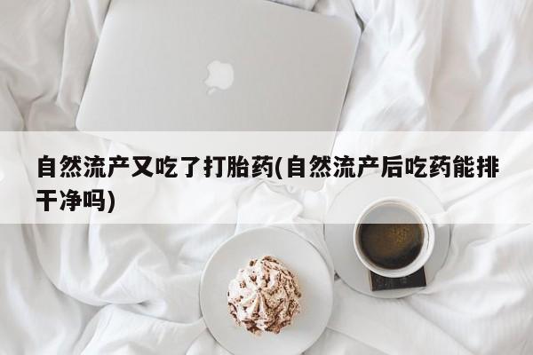 堕胎药怎么购买自然流产又吃了打胎药(自然流产后吃药能排干净吗)