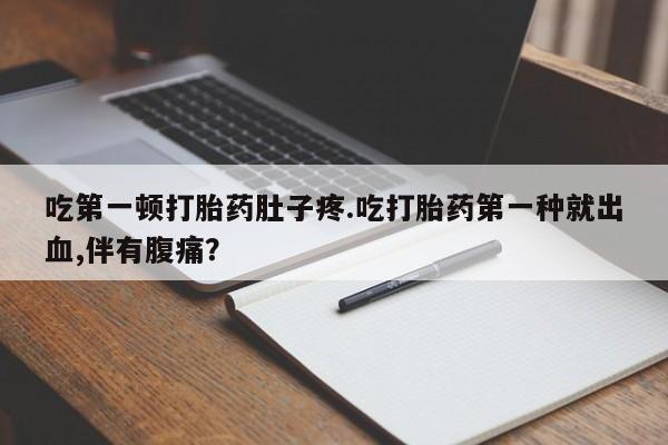 堕胎药怎么购买吃第一顿打胎药肚子疼.吃打胎药第一种就出血,伴有腹痛？