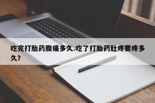 堕胎药怎么购买吃完打胎药腹痛多久.吃了打胎药肚疼要疼多久？