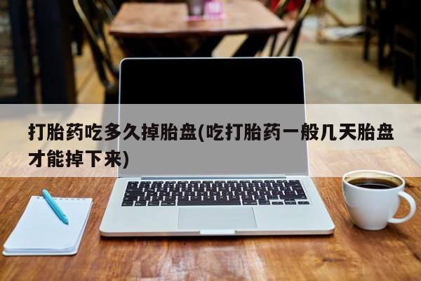 堕胎药怎么购买打胎药吃多久掉胎盘(吃打胎药一般几天胎盘才能掉下来)