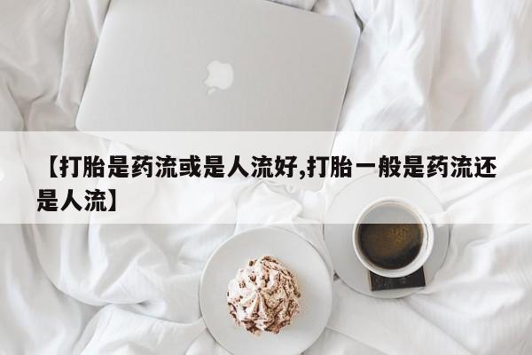 堕胎药怎么购买【打胎是药流或是人流好,打胎一般是药流还是人流】