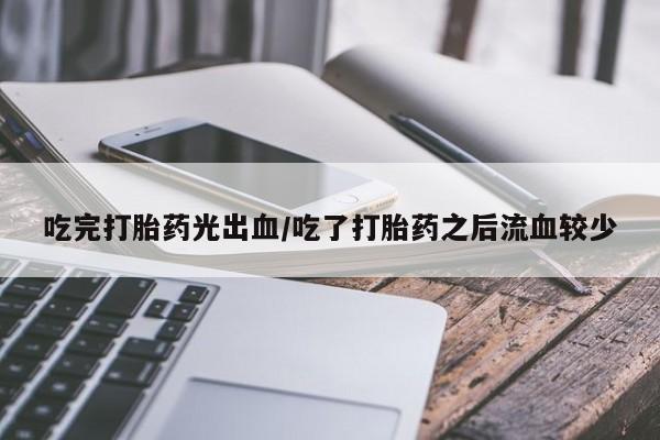 堕胎药怎么购买吃完打胎药光出血/吃了打胎药之后流血较少
