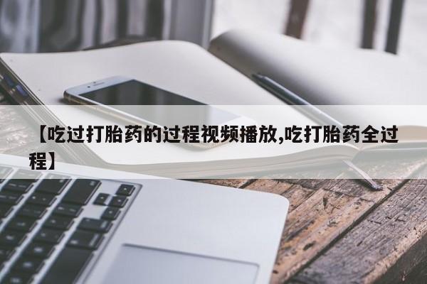 堕胎药怎么购买【吃过打胎药的过程视频播放,吃打胎药全过程】