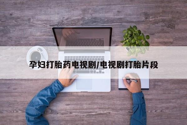 堕胎药怎么购买孕妇打胎药电视剧/电视剧打胎片段
