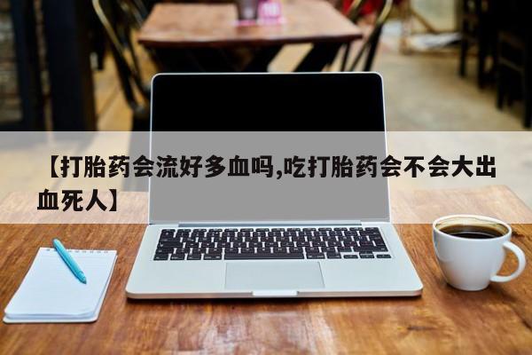 堕胎药怎么购买【打胎药会流好多血吗,吃打胎药会不会大出血死人】