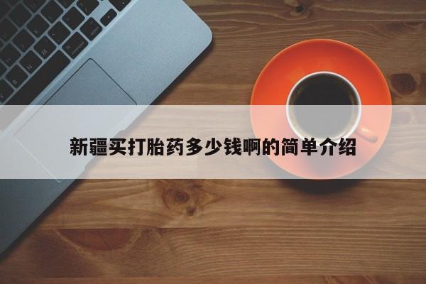 堕胎药怎么购买新疆买打胎药多少钱啊的简单介绍