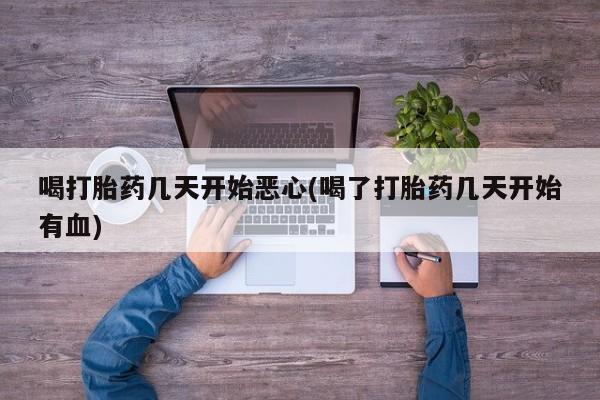 堕胎药怎么购买喝打胎药几天开始恶心(喝了打胎药几天开始有血)