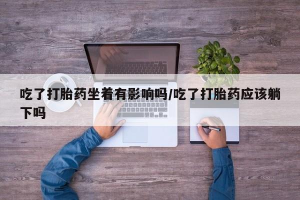 堕胎药怎么购买吃了打胎药坐着有影响吗/吃了打胎药应该躺下吗