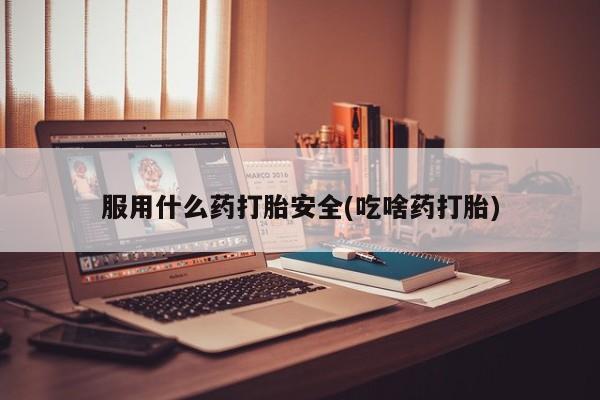 堕胎药怎么购买服用什么药打胎安全(吃啥药打胎)