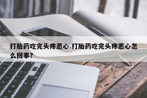 堕胎药怎么购买打胎药吃完头疼恶心.打胎药吃完头疼恶心怎么回事？
