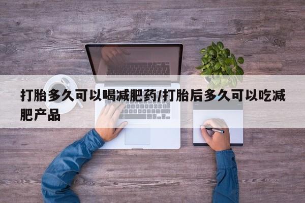 堕胎药怎么购买打胎多久可以喝减肥药/打胎后多久可以吃减肥产品