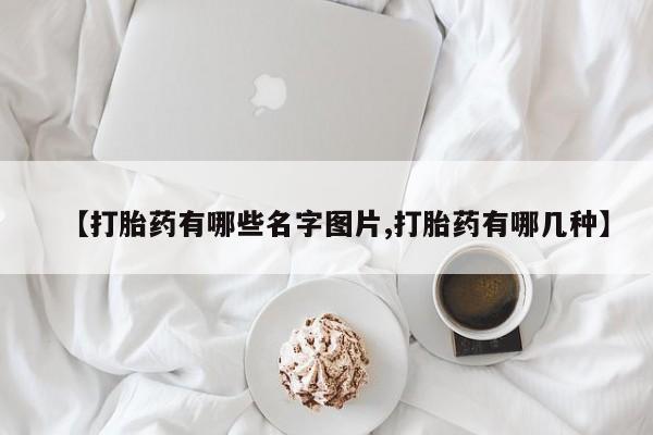堕胎药怎么购买【打胎药有哪些名字图片,打胎药有哪几种】