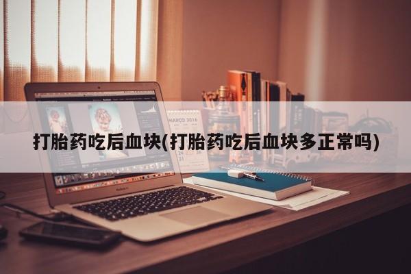 堕胎药怎么购买打胎药吃后血块(打胎药吃后血块多正常吗)