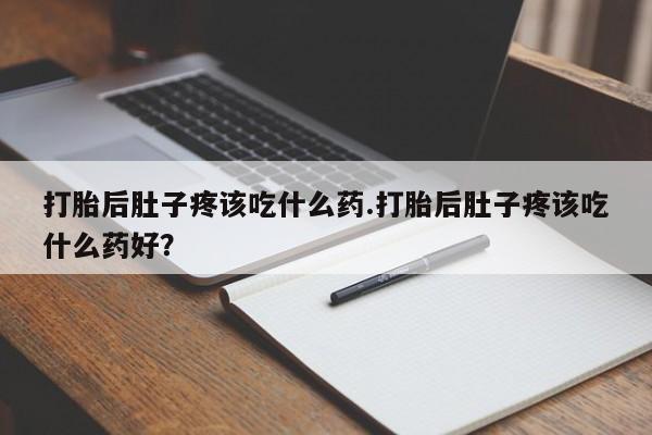 堕胎药怎么购买打胎后肚子疼该吃什么药.打胎后肚子疼该吃什么药好？