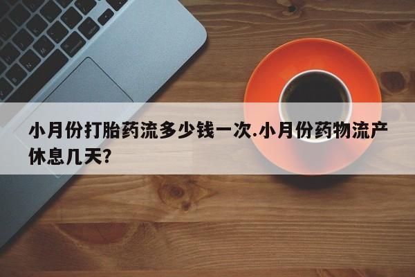 堕胎药怎么购买小月份打胎药流多少钱一次.小月份药物流产休息几天？