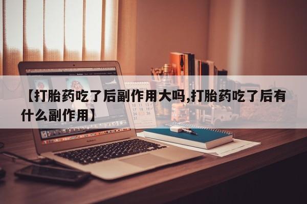 堕胎药怎么购买【打胎药吃了后副作用大吗,打胎药吃了后有什么副作用】