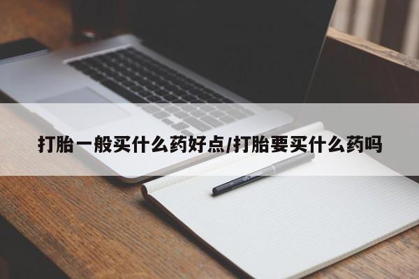 堕胎药怎么购买打胎一般买什么药好点/打胎要买什么药吗