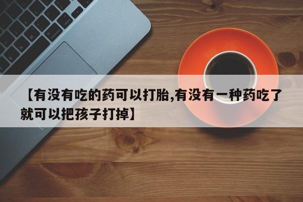 堕胎药怎么购买【有没有吃的药可以打胎,有没有一种药吃了就可以把孩子打掉】