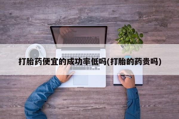 堕胎药怎么购买打胎药便宜的成功率低吗(打胎的药贵吗)