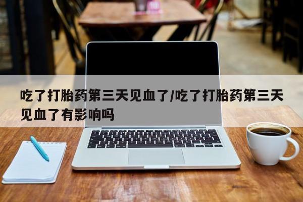 堕胎药怎么购买吃了打胎药第三天见血了/吃了打胎药第三天见血了有影响吗
