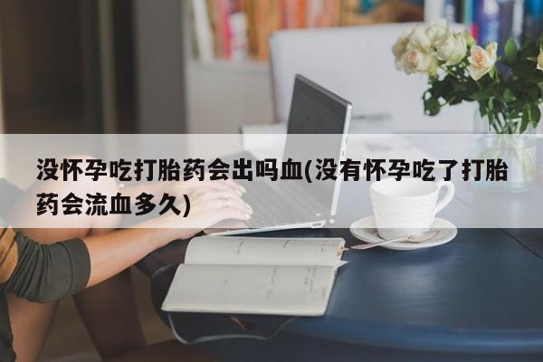 堕胎药怎么购买没怀孕吃打胎药会出吗血(没有怀孕吃了打胎药会流血多久)