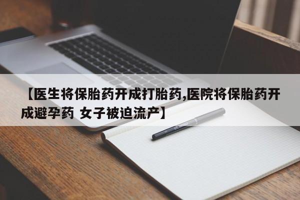 堕胎药怎么购买【医生将保胎药开成打胎药,医院将保胎药开成避孕药 女子被迫流产】