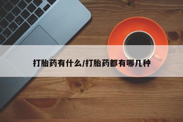 堕胎药怎么购买打胎药有什么/打胎药都有哪几种