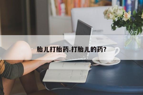 堕胎药怎么购买胎儿打胎药.打胎儿的药？